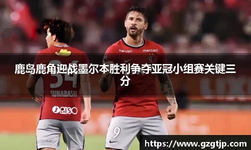 鹿岛鹿角迎战墨尔本胜利争夺亚冠小组赛关键三分