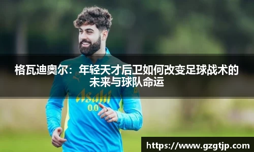 格瓦迪奥尔：年轻天才后卫如何改变足球战术的未来与球队命运